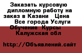 Заказать курсовую, дипломную работу на заказ в Казани › Цена ­ 500 - Все города Услуги » Обучение. Курсы   . Калужская обл.